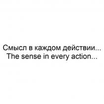 СМЫСЛ В КАЖДОМ ДЕЙСТВИИ THE SENSE IN EVERY ACTIONACTION