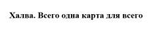 ХАЛВА ВСЕГО ОДНА КАРТА ДЛЯ ВСЕГО