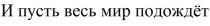 И ПУСТЬ ВЕСЬ МИР ПОДОЖДЁТПОДОЖДEТ