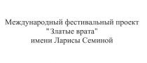 ZЛАТЫЕ ВРАТА МЕЖДУНАРОДНЫЙ ФЕСТИВАЛЬНЫЙ ПРОЕКТ ИМЕНИ ЛАРИСЫ СЕМИНОЙСЕМИНОЙ