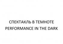 СПЕКТАКЛЬ В ТЕМНОТЕ PERFORMANCE IN THE DARKDARK