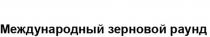 МЕЖДУНАРОДНЫЙ ЗЕРНОВОЙ РАУНД