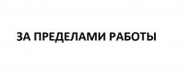 ЗА ПРЕДЕЛАМИ РАБОТЫРАБОТЫ