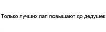 ТОЛЬКО ЛУЧШИХ ПАП ПОВЫШАЮТ ДО ДЕДУШЕКДЕДУШЕК