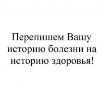 ПЕРЕПИШЕМ ВАШУ ИСТОРИЮ БОЛЕЗНИ НА ИСТОРИЮ ЗДОРОВЬЯ