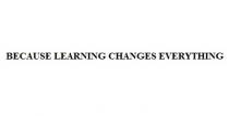 BECAUSE LEARNING CHANGES EVERYTHING