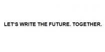 LET’S WRITE THE FUTURE. TOGETHER