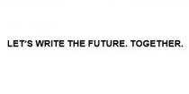 LET’S WRITE THE FUTURE. TOGETHER