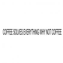 coffee solves everything why not coffee