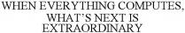 when everything computes, what's next is extraordinary