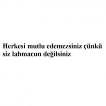 herkesi mutlu edemezsiniz çünkü siz lahmacun değilsiniz