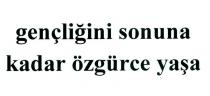 gençliğini sonuna kadar özgürce yaşa