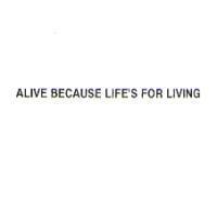 ALIVE BECAUSE LIFE'S FOR LIVING