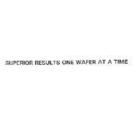 SURERIOR RESULTS ONE WAFER AT A TIME