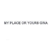 MY PLACE OR YOURS GINA
