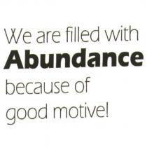 We are filled with Abundance because of good motive!