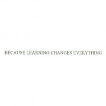 BECAUSE LEARNING CHANGES EVERYTHING