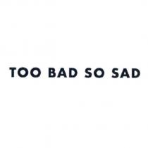 TOO BAD SO SAD