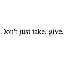 Don't just take, give.