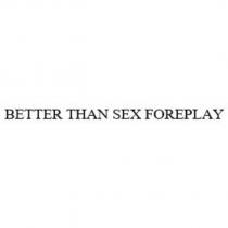 BETTER THAN SEX FOREPLAY