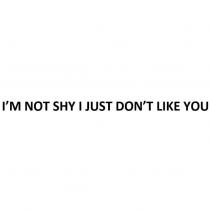 I ’ M NOT SHY I JUST DON ’ T LIKE YOU