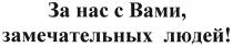 за нас с вами замечательных людей!, нас, вами, замечательных, людей