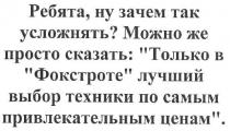ребята, ну зачем так усложнять? можно же просто сказать: только в фокстроте лучший выбор техники по самым привлекательным ценам., ребята, зачем, усложнять, можно, просто, сказать, только, фокстроте, лучший, выбор, техники, самым, привлекательным, ценам