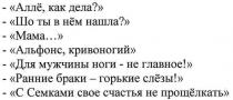 - аллё, как дела?, аллё, дела, - шо ты в нём нашла?, шо, ты, нем, нашла, - мама..., мама, - альфонс, кривоногий, альфонс, кривоногий, - для мужчины ноги - не главное!, мужчины, ноги, главное, - ранние браки - горькие слёзы!, ранние, браки, горькие, слёзы, - с семками свое счастья не прощёлкать, семками, свое, счастья, прощёлкать