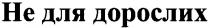 не для дорослих, не, для, дорослих