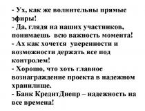 -ух, как же волнительны прямые эфиры!, ух, волнительны, прямые, эфиры, -да, глядя на наших участников, понимаешь всю важность момента!, да, глядя, наших, участников, понимаешь, всю, важность, момента, -ах как хочется уверенности и возможности держать все под контролем!, хочется, уверенности, возможности, держать, контролем, -хорошо. что хоть главное вознаграждение проекта в надежном хранилище., хорошо, главное, вознаграждение, проекта, надежном, хранилище, -банк кредит днепр-надежность на все времена!, банк, кредит, днепр, надежность, времена