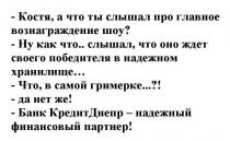 -костя, а что ты слышал про главное вознаграждение шоу?, костя, ты, слышал, главное, вознаграждение, шоу, -ну как что...слышал, что оно ждет своего победителя в надежном хранилище..., слышал, оно, ждет, своего, победителя, надежном, хранилище, -что, в самой гримерке...?!, самой, гримерке, -да нет же!, нет, -банк кредит днепр-надежный финансовый партнер!, банк, кредит, днепр, надежный, финансовый, партнер