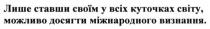 лише ставши своїм у всіх куточках світу, ставши, куточках, світу, можливо досягти міжнародного визнання, досягти, міжнародного, визнання, можливо