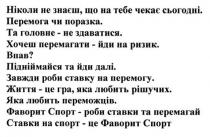 ніколи не знаєш. що на тебе чекає сьогодні, знаєш, чекає, сьогодні, перемога чи поразка, перемога, поразка, та головне-не здаватися, головне, здаватися, хочеш перемагати-йди на ризик, перемагати, ризик, впав, піднімайся та йди далі, піднімайся, далі, завжди роби ставку на перемогу, роби, ставку, перемогу, життя-це гра, яка любить рішучих, життя, гра, любить, рішучих, яка любить переможців, переможців, фаворит спорт-роби ставки та перемагай, фаворит, спорт, перемагай, ставки на спорт-це фаворит спорт