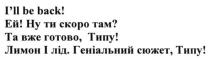 i`ll be back! ей ну ти скоро там? та вже готово. типу! лимон і лід. геніальний сюжет. типу, скоро, готово, типу, лимон, лід, геніальний, сюжет, back