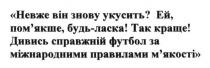 невже він знову укусить? ей, пом`якше,буль ласка! так краще! дивись справжній футбол за міжнародними правилами м`якості, укусить, помякше, пом`якше, краще, дивись, справжній, футбол, міжнародними, правилами, мякості, м`якості