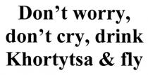 don`t worry, don`t cry, drink khortytsa&fly, dont worry dont cry drink khortytsa fly, don`t, dont, worry, cry, drink, khortytsa, fly