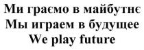 ми граємо в майбутнє, граємо, майбутнє, мы играем в будущее, играем, будущее, we play future, play, future