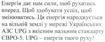 енергія дає нам сили, щоб рухатись вперед. щоб здобувати успіх, щоб змінюватись. ця енергія народжується на вільній землі у мережі українських азс upg з якісним пальним стандарту євро-5. upg-енергія твого руху!, енергія, дає, сили, рухатись, вперед, здобувати, успіх, змінюватись, народжується, вільній, землі, мережі, українських, азс, upg, якісним, пальним, стандарту, євро-5, євро5, євро, 5, руху