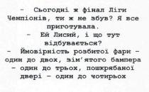 сьогодні ж фінал ліги чемпіонів, тиж не забув? я все приготувала, фінал, ліги, чемпіонів, забув, приготувала, ей лисий, і що тут відбувається, лисий, відбувається, ймовірність розбитої фари- один до двох, зімятого бампера-один до трьох, пошкрябаної двері- один до чотирьох, ймовірність, розбитої, фари, зім`ятого, бампера, пошкрябаної, двері