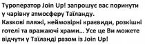 туроператор join up!; join; up; туроператор; запрошує вас поринути у чарівну атмосферу таїланду; запрошує; поринути; чарівну; атмосферу; таїланду; казкові пляжі, неймовірні краєвиди, розкішні готелі та вражаючі храми; казкові; пляжі; неймовірні; краєвиди; розкішні; готелі; вражаючі; храми; усе це ви можете відчути у таїланді разом із join up!; можете; відчути; таїланді; разом