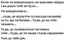 коли ти повертаєшся, не важливо звідки і як довго тебе не було, повертаєшся, важливо, звідки, довго, було, туди, де відчуття та спогади сильніші за те, що ти бачиш, туди, відчуття, спогади, сильніші, бачиш, туди, де на тебе чекають, чекають, туди, де залишається частинка тебе, залишається, частинка, туди, де ти знову стаєш справжнім, знову, стаєш, справжнім, там, де твій дім, дім