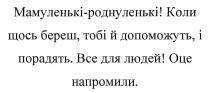 мамуленькі-роднуленькі!, мамуленькі, роднуленькі, коли щось береш, тобі й допоможуть, і порадять, береш, допоможуть, порадять, все для людей!, людей, оце напромили, напромили