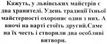 кажуть, у львівських майстрів є два хранителі, кажуть, львівських, майстрів, два, хранителі, у день традиції їхньої майстерності охороняє один з них, день, традиції, їхньої, майстерності, охороняє, один, а вночі на варті стоїть другий, вночі, варті, стоїть, другий, саме на їх честь і створили два особливі витвори, честь, створили, два, особливі, витвори