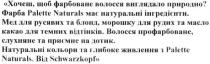 хочеш, щоб фарбоване волосся виглядало природно? фарба palette naturals має натуральні інгредієнти. натуральні кольори та глибоке живлення з palette naturals. від schwarzkopf., хочеш, фарбоване, волосся, виглядало, природно, фарба, palette, naturals, натуральні, інгредієнти, кольори, глибоке, живлення, schwarzkopf