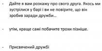 дайте я вам розкажу про свого друга, дайте, розкажу, друга, якось ми зустрілися у барі і ви не повірите, що він зробив заради дружби, зустрілися, барі, повірите, зробив, заради, дружби, утім, краще самі побачите трохи пізніше, утім, краще, побачите, трохи, пізніше, присвячений дружбі, присвячений, дружбі