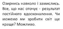 озирнись навколо і замислись. все, що нас оточує-результат постійного вдосконалення. чи можемо ми зробити світ ще краще? можливо.; озирнись; навколо; замислись; оточує; результат; постійного; вдосконалення; можемо; зробити; світ; краще; можливо