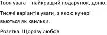 твоя увага-найкращий подарунок, доню; увага; найкращий; подарунок; доню; тисячі варіантів уваги, з якою кучері; тисячі; варіантів; уваги; кучері; вьються як хвильки; вьються; хвильки; розетка щоразу любов; розетка; щоразу; любов