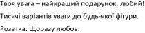 твоя увага-найкращий подарунок, любий; увага; найкращий; подарунок; любий; тисячі варіантів уваги до будь-якої фігури; тисячі; варіантів; уваги; будь; якої; фігури; розетка щоразу любов; розетка; щоразу; любов
