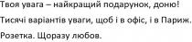 твоя увага-найкращий подарунок, доню; увага; найкращий; подарунок; доню; тисячі варіантів уваги, щоб і в офіс, і в париж; тисячі; варіантів; уваги; офіс; париж; розетка щоразу любов; розетка; щоразу; любов