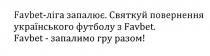 favbet, favbet-ліга запалює, ліга, запалює, святкуй повернення українського футболу з favbet, святкуй, повернення, українського, футболу, favbet-запалимо гру разом!, запалимо, гру, разом